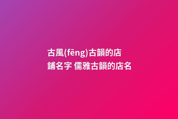 古風(fēng)古韻的店鋪名字 儒雅古韻的店名-第1張-店鋪起名-玄機(jī)派